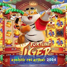 assistir rei arthur 2004